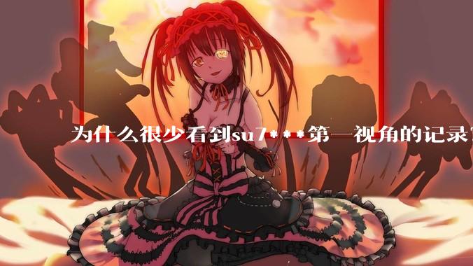 为什么很少看到su7***第一视角的记录？