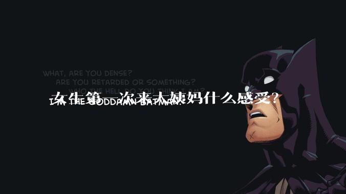 女生第一次来大姨妈什么感受？