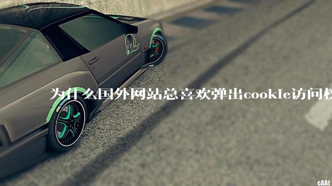 为什么国外网站总喜欢弹出cookie访问权限弹窗，国内网站却没有，这么做有什么意义？