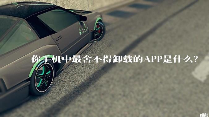 你手机中最舍不得卸载的APP是什么？