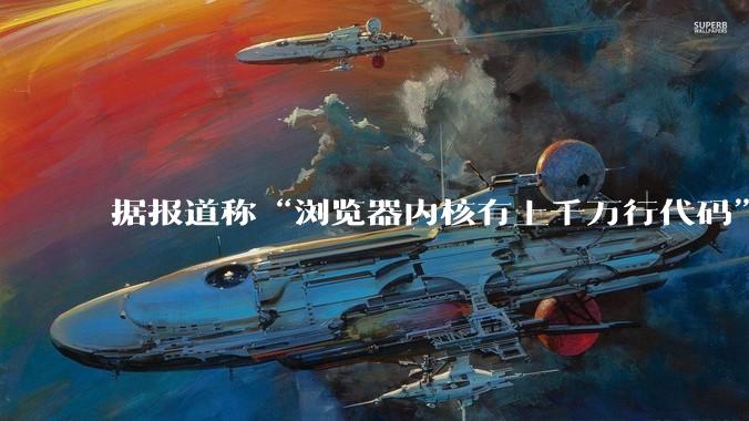 据报道称“浏览器内核有上千万行代码”，浏览器内核真的很复杂吗？