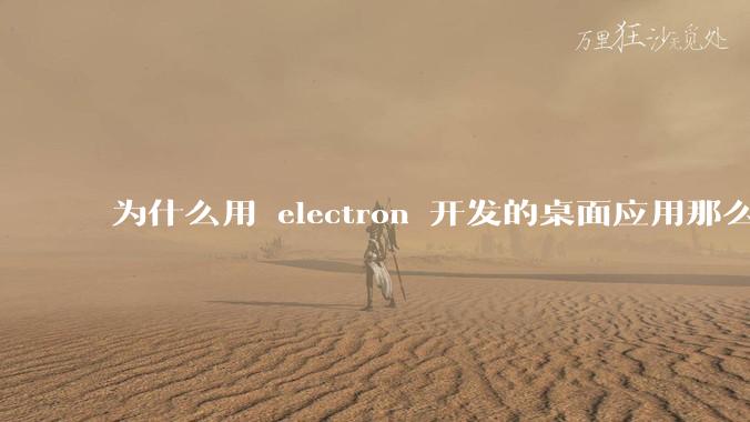 为什么用 electron 开发的桌面应用那么多？