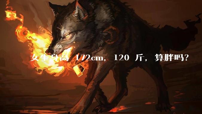 女生身高 172cm，120 斤，算胖吗？