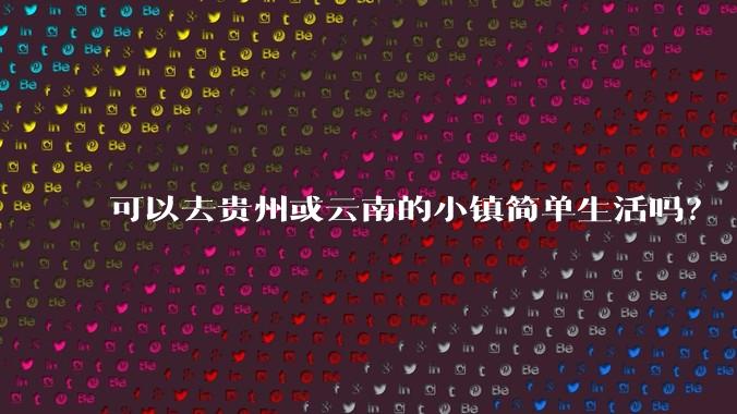 可以去贵州或云南的小镇简单生活吗？