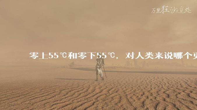 零上55℃和零下55℃，对人类来说哪个更难以适应？