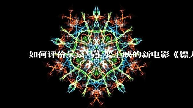 如何评价吴京马上要上映的新电影《镖人》？