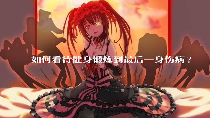 如何看待健身锻炼到最后一身伤病?