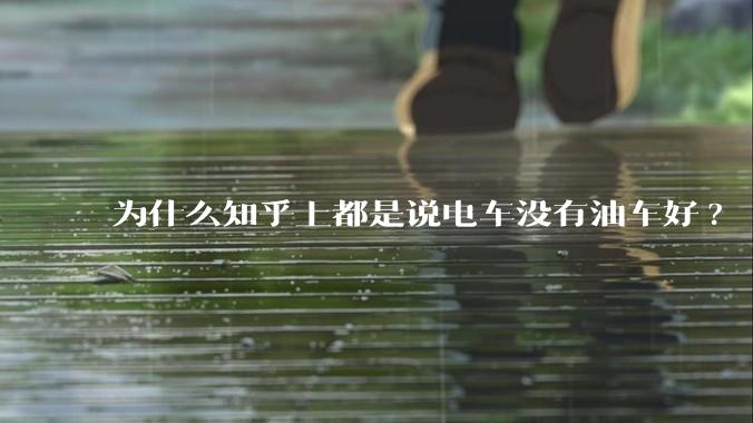 为什么知乎上都是说电车没有油车好?
