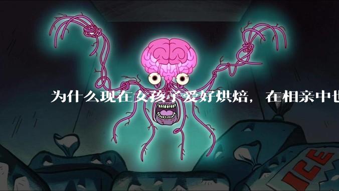 为什么现在女孩子爱好烘焙，在相亲中也成了槽点了？