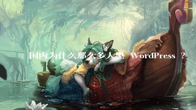 国内为什么那么多人黑 WordPress ？
