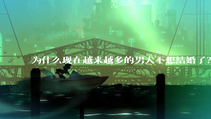 为什么现在越来越多的男人不想结婚了？