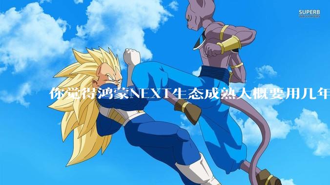 你觉得鸿蒙NEXT生态成熟大概要用几年?