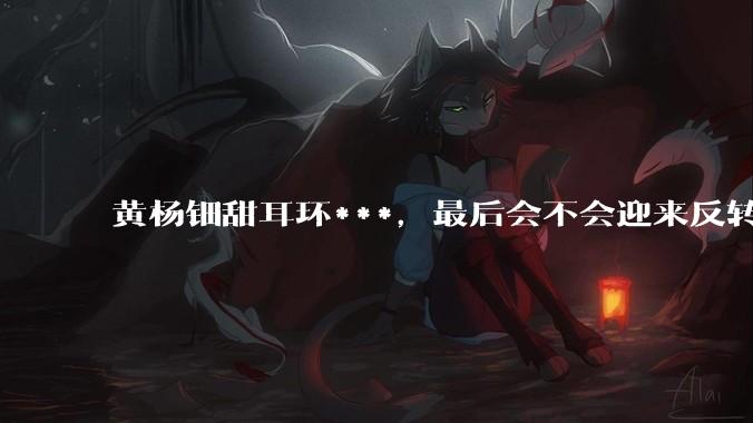 黄杨钿甜耳环***，最后会不会迎来反转？