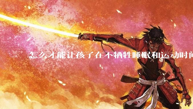怎么才能让孩子在不牺牲睡眠和运动时间的前提下，成绩名列前茅？