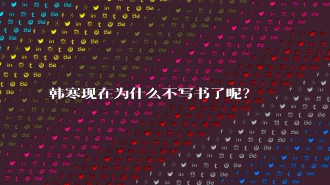 韩寒现在为什么不写书了呢？