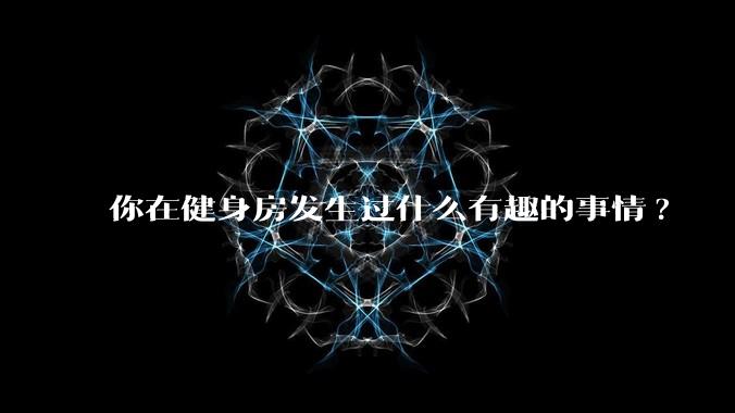 你在健身房发生过什么有趣的事情?