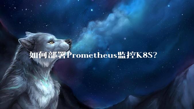 如何部署Prometheus监控K8S？