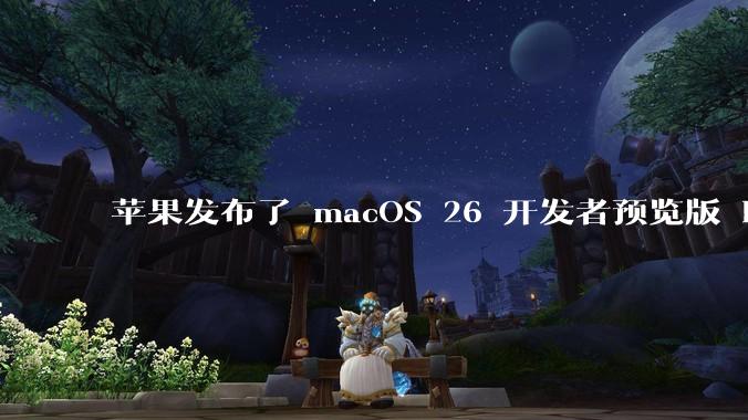 苹果发布了 macOS 26 开发者预览版 Beta 更新，这次更新带来了哪些新功能和改进？