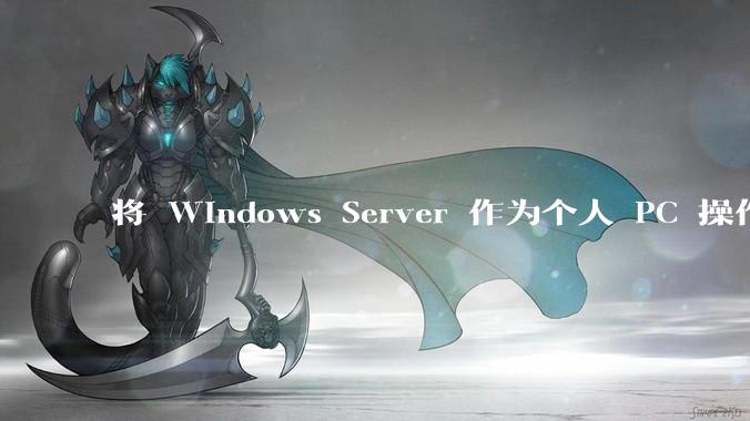 将 Windows Server 作为个人 PC 操作系统来用是怎样的体验？