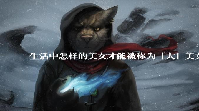 生活中怎样的美女才能被称为「大」美女？