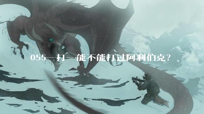 055一打一能不能打过阿利伯克？