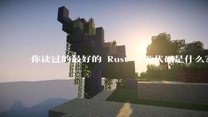 你读过的最好的 Rust 开源代码是什么？