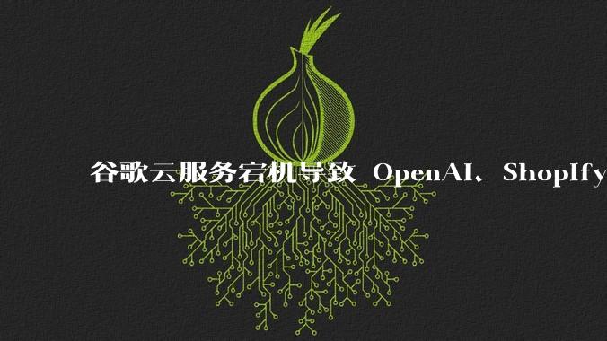 谷歌云服务宕机导致 OpenAI、Shopify 等服务中断，此次宕机的具体技术原因是什么？