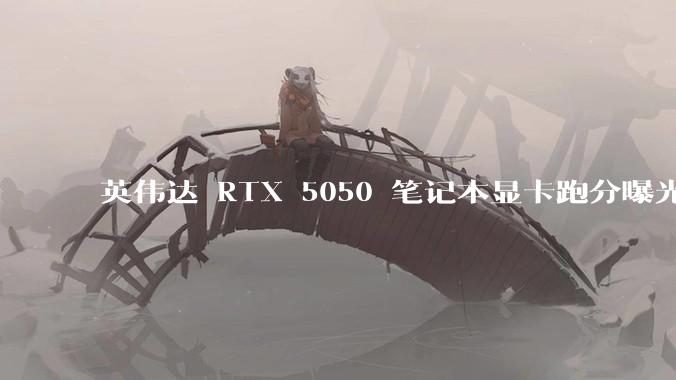 英伟达 RTX 5050 笔记本显卡跑分曝光，该显卡有哪些亮点？