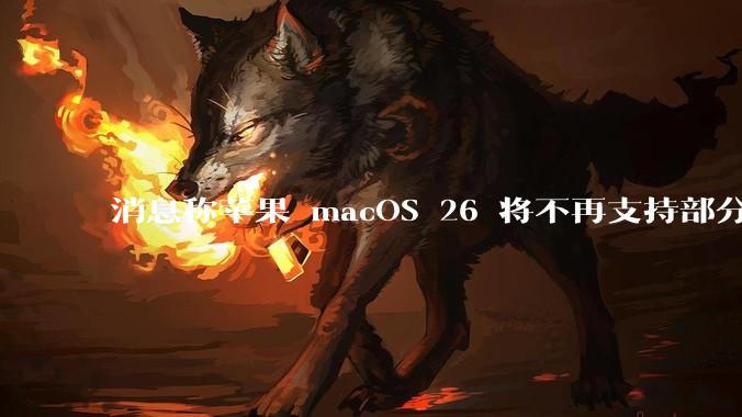 消息称苹果 macOS 26 将不再支持部分旧款英特尔 CPU 机型，这背后原因有哪些？
