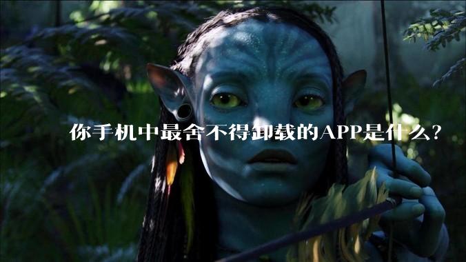 你手机中最舍不得卸载的APP是什么？