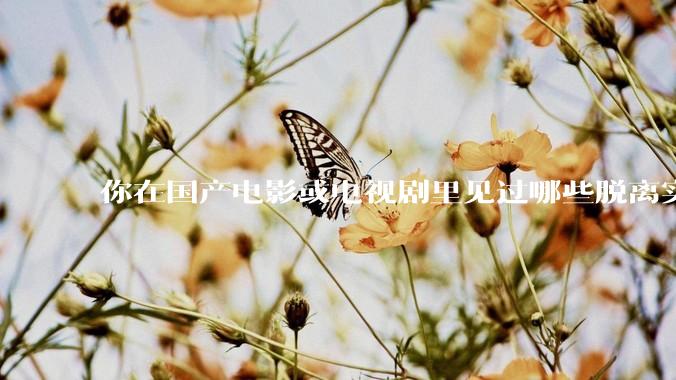 你在国产电影或电视剧里见过哪些脱离实际生活的离谱设定？