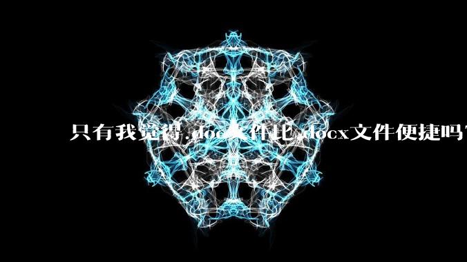 只有我觉得.doc文件比.docx文件便捷吗？