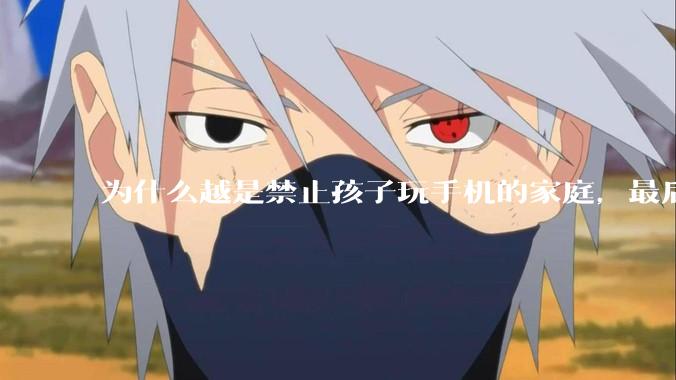 为什么越是禁止孩子玩手机的家庭，最后养出的网瘾少年越多？